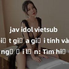 jav idol vietsub Phân biệt giữa giới tính và sex ở người lớn: Tìm hiểu sự khác biệt và yếu tố quyết định