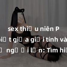 sex thiếu niên Phân biệt giữa giới tính và sex ở người lớn: Tìm hiểu sự khác biệt và yếu tố quyết định