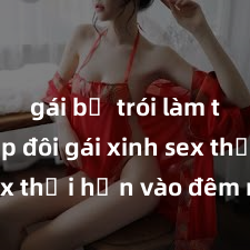 gái bị trói làm tình Cặp đôi gái xinh sex thổi hồn vào đêm muộn