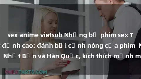 sex anime vietsub Những bộ phim sex Trung Quốc gây sốt đỉnh cao: đánh bại cảnh nóng của phim  Nhật Bản và Hàn Quốc, kích thích mạnh mẽ tâm lý người xem.