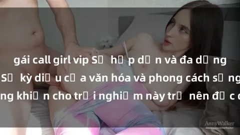 gái call girl vip Sự hấp dẫn và đa dạng của sex Châu Phi: Sự kỳ diệu của văn hóa và phong cách sống khiến cho trải nghiệm này trở nên độc đáo và đầy cuốn hút