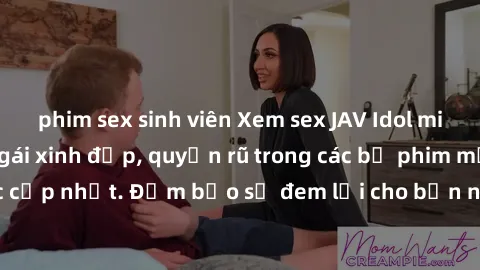 phim sex sinh viên Xem sex JAV Idol miễn phí: Những cô gái xinh đẹp, quyến rũ trong các bộ phim mới nhất đã được cập nhật. Đảm bảo sẽ đem lại cho bạn những phút giây thư giãn và hứng khởi.