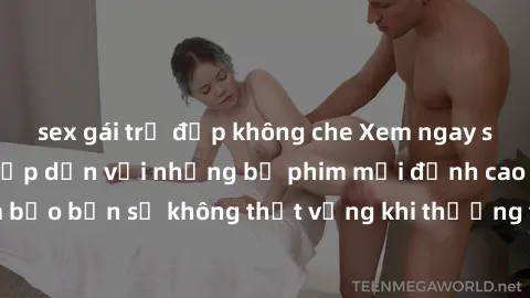 sex gái trẻ đẹp không che Xem ngay sex anime vietsub hấp dẫn với những bộ phim mới đỉnh cao không che. Đảm bảo bạn sẽ không thất vọng khi thưởng thức những tác phẩm nóng bỏng này.