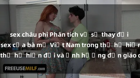 sex châu phi Phân tích về sự thay đổi trong quan điểm về sex của bà mẹ Việt Nam trong thế hệ hiện đại và ảnh hưởng đến giáo dục con cái