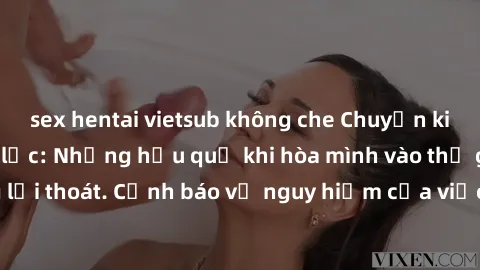 sex hentai vietsub không che Chuyện kinh dị về sex bạo lực: Những hậu quả khi hòa mình vào thế giới tối tăm không lối thoát. Cảnh báo về nguy hiểm của việc thúc đẩy bạo lực trong mối quan hệ.