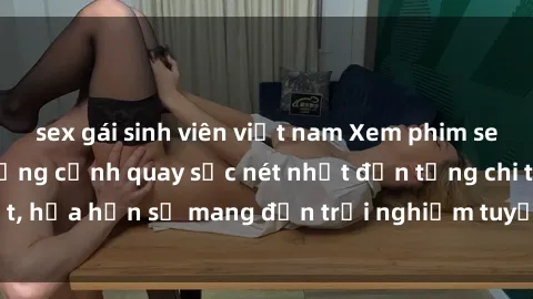 sex gái sinh viên việt nam Xem phim sex HD miễn phí - Những cảnh quay sắc nét nhất đến từng chi tiết, hứa hẹn sẽ mang đến trải nghiệm tuyệt vời không thể bỏ lỡ.