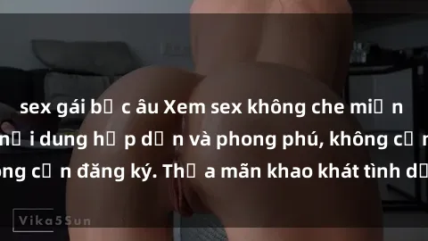 sex gái bắc âu Xem sex không che miễn phí - kho tàng đầy nội dung hấp dẫn và phong phú, không cần đăng ký. Thỏa mãn khao khát tình dục ngay tại đây!