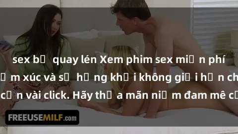 sex bị quay lén Xem phim sex miễn phí: Đỉnh cao của cảm xúc và sự hứng khởi không giới hạn chỉ cần vài click. Hãy thỏa mãn niềm đam mê của bạn ngay hôm nay!