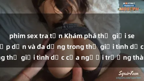 phim sex tra tấn Khám phá thế giới sex người lớn: Sự hấp dẫn và đa dạng trong thế giới tình dục của người trưởng thành