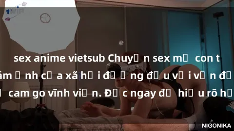 sex anime vietsub Chuyện sex mẹ con tại Việt Nam: Nỗi ám ảnh của xã hội đương đầu với vấn đề cam go vĩnh viễn. Đọc ngay để hiểu rõ hơn về tình trạng này.