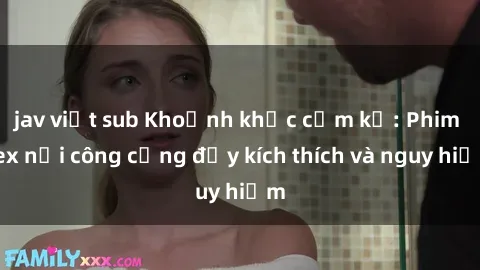 jav việt sub Khoảnh khắc cấm kỵ: Phim sex nơi công cộng đầy kích thích và nguy hiểm