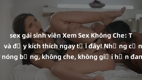 sex gái sinh viên Xem Sex Không Che: Trải nghiệm mới lạ và đầy kích thích ngay tại đây! Những cảnh quay nóng bỏng, không che, không giới hạn đang chờ đón bạn. Đừng bỏ lỡ!