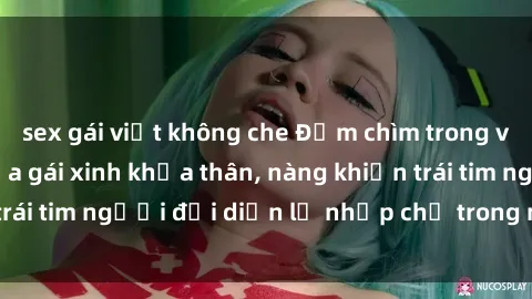sex gái việt không che Đắm chìm trong vẻ đẹp tự nhiên của gái xinh khỏa thân, nàng khiến trái tim người đối diện lỡ nhịp chỉ trong một cái nhìn.