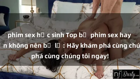 phim sex học sinh Top bộ phim sex hay nhất mà bạn không nên bỏ lỡ: Hãy khám phá cùng chúng tôi ngay!