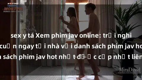 sex y tá Xem phim jav online: trải nghiệm hấp dẫn và lôi cuốn ngay tại nhà với danh sách phim jav hot nhất được cập nhật liên tục.