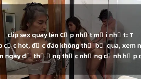 clip sex quay lén Cập nhật mới nhất: Top phim JAV Vietsub cực hot, độc đáo không thể bỏ qua, xem ngay để thưởng thức những cảnh hấp dẫn và đầy kích thích!