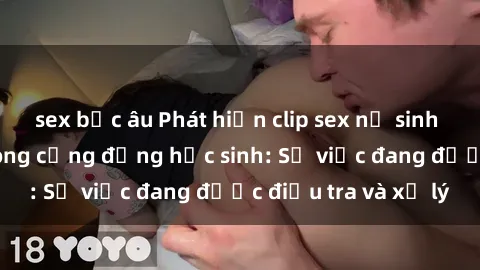 sex bắc âu Phát hiện clip sex nữ sinh gây chấn động trong cộng đồng học sinh: Sự việc đang được điều tra và xử lý