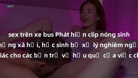 sex trên xe bus Phát hiện clip nóng sinh viên gây sốt trên mạng xã hội, học sinh bị xử lý nghiêm ngặt. Đây là cảnh giác cho các bạn trẻ về hậu quả của việc chia sẻ thông tin trái phép trên internet.