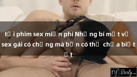 tải phim sex miễn phí Những bí mật về sex gái có chồng mà bạn có thể chưa biết