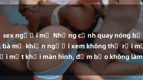 sex người mỹ Những cảnh quay nóng bỏng trong phim sex bà mẹ khiến người xem không thể rời mắt khỏi màn hình, đảm bảo không làm bạn thất vọng!