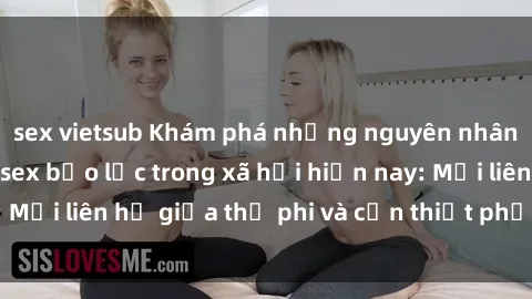 sex vietsub Khám phá những nguyên nhân và hậu quả của sex bạo lực trong xã hội hiện nay: Mối liên hệ giữa thị phi và cần thiết phải ngăn chặn.