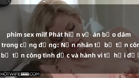 phim sex milf Phát hiện vụ án bạo dâm sex gây chấn động trong cộng đồng: Nạn nhân tố bị tấn công tình dục và hành vi tệ hại được tiết lộ