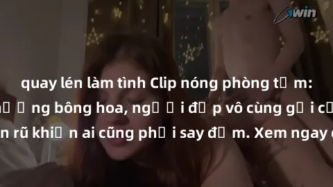 quay lén làm tình Clip nóng phòng tắm: Hít thở nồng nàn hương bông hoa, người đẹp vô cùng gợi cảm và quyến rũ khiến ai cũng phải say đắm. Xem ngay để trải nghiệm điều đặc biệt!