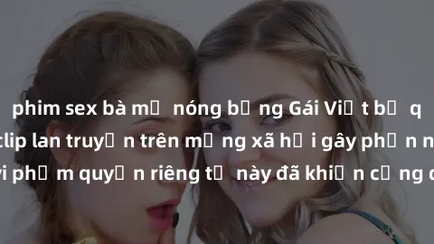 phim sex bà mẹ nóng bỏng Gái Việt bị quay lén khi tắm, clip lan truyền trên mạng xã hội gây phẫn nộ. Hành động vi phạm quyền riêng tư này đã khiến cộng đồng mạng bức xúc và đòi trừng phạt thật nghiêm 