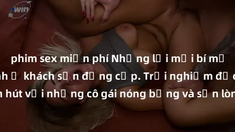 phim sex miễn phí Những lời mời bí mật: Gái Việt làm tình ở khách sạn đẳng cấp. Trải nghiệm độc đáo và cuốn hút với những cô gái nóng bỏng và sẵn lòng thỏa mãn mọi nhu cầu của bạn.