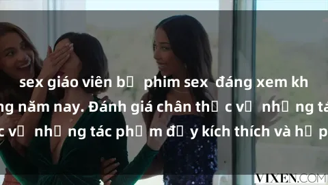sex giáo viên bộ phim sex  đáng xem không thể bỏ lỡ trong năm nay. Đánh giá chân thực về những tác phẩm đầy kích thích và hấp dẫn này.