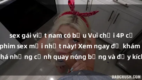 sex gái việt nam có bầu Vui chơi 4P cực kỳ hấp dẫn trong phim sex mới nhất này! Xem ngay để khám phá những cảnh quay nóng bỏng và đầy kích thích của bộ phim này!