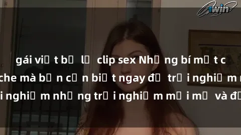 gái việt bị lộ clip sex Những bí mật của sex nhóm không che mà bạn cần biết ngay để trải nghiệm những trải nghiệm mới mẻ và đầy kích thích.