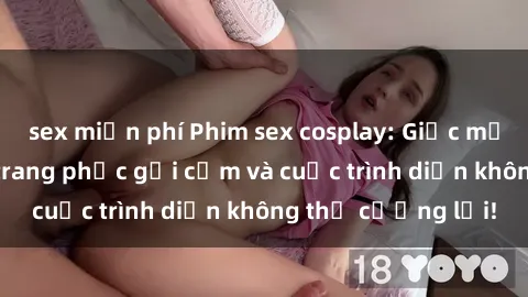 sex miễn phí Phim sex cosplay: Giấc mơ  cùng những bộ trang phục gợi cảm và cuộc trình diễn không thể cưỡng lại!