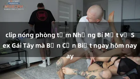clip nóng phòng tắm Những Bí Mật về Sex Gái Tây mà Bạn Cần Biết ngay hôm nay