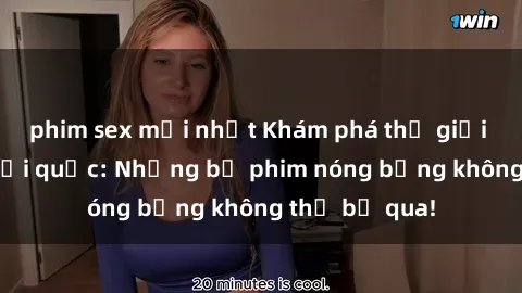 phim sex mới nhất Khám phá thế giới phim sex ngoại quốc: Những bộ phim nóng bỏng không thể bỏ qua!