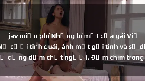 jav miễn phí Những bí mật của gái Việt Nam dâm đãng: Nụ cười tinh quái, ánh mắt gợi tình và sự dụng dẫm chết người. Đắm chìm trong vòng xoay đam mê!