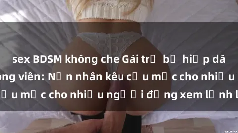 sex BDSM không che Gái trẻ bị hiếp dâm bạo lực trong công viên: Nạn nhân kêu cứu mặc cho nhiều người đứng xem lạnh lùng