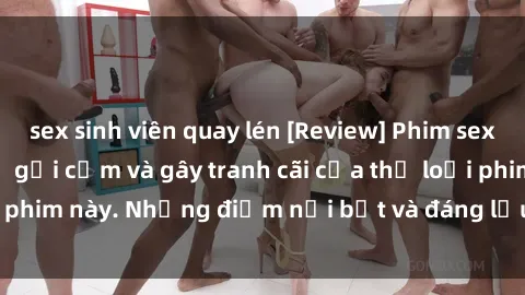 sex sinh viên quay lén [Review] Phim sex loli: Đánh giá về sự gợi cảm và gây tranh cãi của thể loại phim này. Những điểm nổi bật và đáng lưu ý khi xem phim loli.