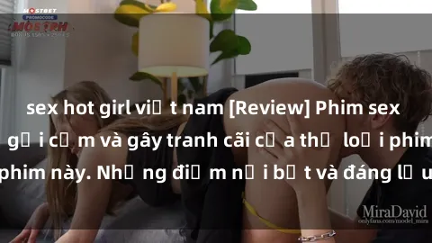 sex hot girl việt nam [Review] Phim sex loli: Đánh giá về sự gợi cảm và gây tranh cãi của thể loại phim này. Những điểm nổi bật và đáng lưu ý khi xem phim loli.