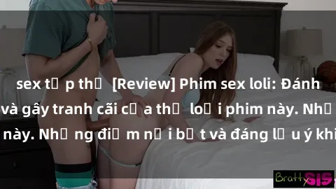 sex tập thể [Review] Phim sex loli: Đánh giá về sự gợi cảm và gây tranh cãi của thể loại phim này. Những điểm nổi bật và đáng lưu ý khi xem phim loli.