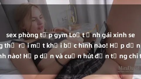 sex phòng tập gym Loạt ảnh gái xinh sex nóng bỏng, không thể rời mắt khỏi bức hình nào! Hấp dẫn và cuốn hút đến từng chi tiết.