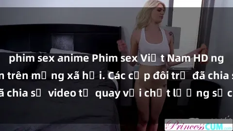 phim sex anime Phim sex Việt Nam HD ngày càng phổ biến trên mạng xã hội. Các cặp đôi trẻ đã chia sẻ video tự quay với chất lượng sắc nét, gợi cảm.