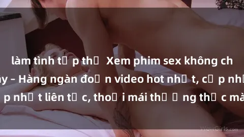 làm tình tập thể Xem phim sex không che miễn phí tại đây – Hàng ngàn đoạn video hot nhất, cập nhật liên tục, thoải mái thưởng thức mà không tốn kém.