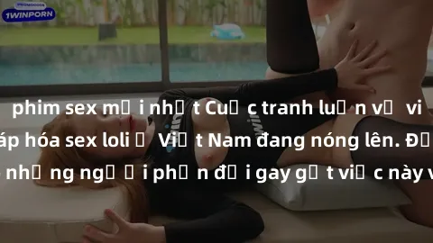 phim sex mới nhất Cuộc tranh luận về việc có nên hợp pháp hóa sex loli ở Việt Nam đang nóng lên. Đồng thời, cũng có những người phản đối gay gắt việc này vì lo ngại về tác động tiêu cực lên trẻ em và 