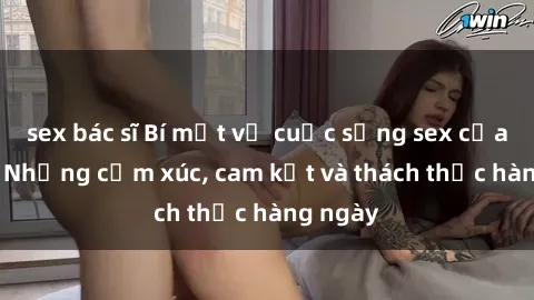 sex bác sĩ Bí mật về cuộc sống sex của bác sĩ: Những cảm xúc, cam kết và thách thức hàng ngày