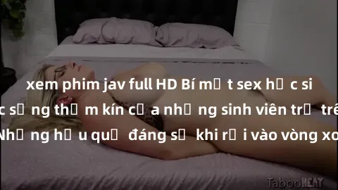 xem phim jav full HD Bí mật sex học sinh không che: Cuộc sống thầm kín của những sinh viên trẻ trên trường. Những hậu quả đáng sợ khi rơi vào vòng xoáy của tình dục từ tuổi mới lớn.