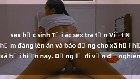 sex học sinh Tội ác sex tra tấn Việt Nam: những vụ vi phạm đáng lên án và báo động cho xã hội hiện nay. Đừng lờ đi vấn đề nghiêm trọng này!