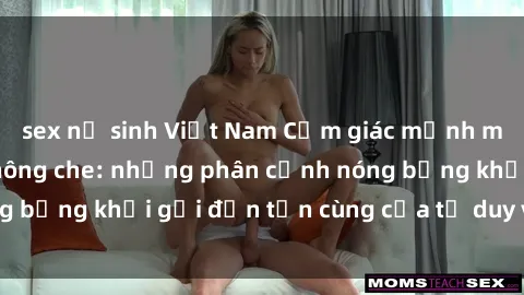 sex nữ sinh Việt Nam Cảm giác mạnh mẽ với sex BDSM không che: những phân cảnh nóng bỏng khơi gợi đến tận cùng của tư duy và cơ thể.