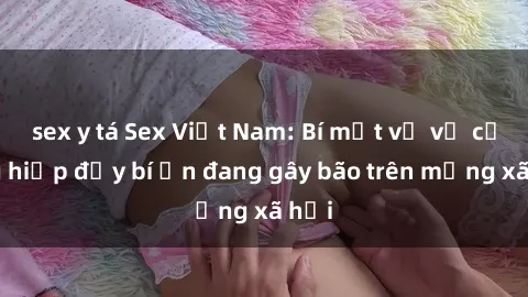 sex y tá Sex Việt Nam: Bí mật về vụ cưỡng hiếp đầy bí ẩn đang gây bão trên mạng xã hội