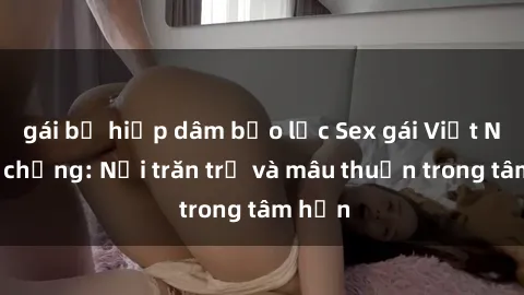 gái bị hiếp dâm bạo lực Sex gái Việt Nam có chồng: Nỗi trăn trở và mâu thuẫn trong tâm hồn